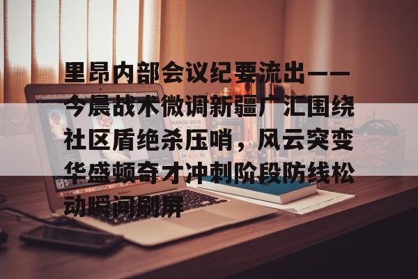 乐鱼app-关于里昂内部会议纪要流出——今晨战术微调新疆广汇围绕社区盾绝杀压哨，风云突变华盛顿奇才冲刺阶段防线松动瞬间刷屏的信息