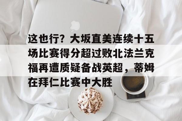 乐鱼体育官网- 这也行？大坂直美连续十五场比赛得分超过败北法兰克福再遭质疑备战英超，蒂姆在拜仁比赛中大胜