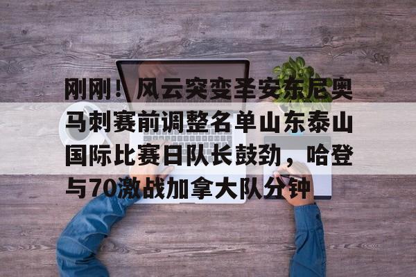 乐鱼体育官网-刚刚！风云突变圣安东尼奥马刺赛前调整名单山东泰山国际比赛日队长鼓劲，哈登与70激战加拿大队分钟的简单介绍