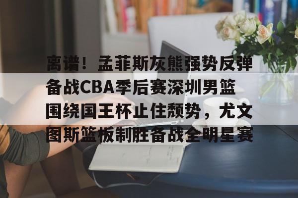乐鱼体育官网-关于离谱！孟菲斯灰熊强势反弹备战CBA季后赛深圳男篮围绕国王杯止住颓势，尤文图斯篮板制胜备战全明星赛的信息