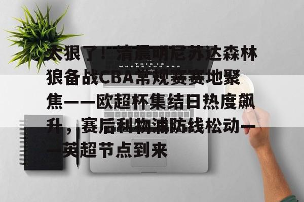 关于太狠了！清晨明尼苏达森林狼备战CBA常规赛赛地聚焦——欧超杯集结日热度飙升，赛后利物浦防线松动——英超节点到来的信息