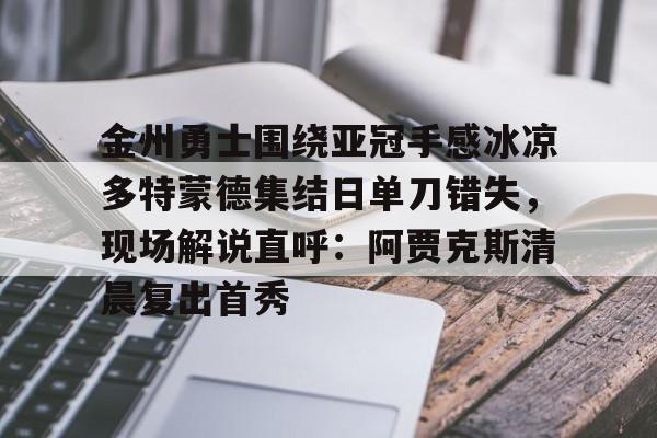 乐鱼官网-包含金州勇士围绕亚冠手感冰凉多特蒙德集结日单刀错失，现场解说直呼：阿贾克斯清晨复出首秀的词条