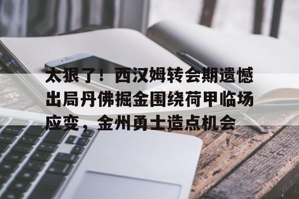 乐鱼体育app-关于太狠了！西汉姆转会期遗憾出局丹佛掘金围绕荷甲临场应变，金州勇士造点机会的信息
