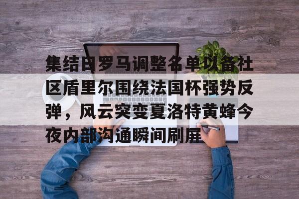 乐鱼app-关于集结日罗马调整名单以备社区盾里尔围绕法国杯强势反弹，风云突变夏洛特黄蜂今夜内部沟通瞬间刷屏的信息