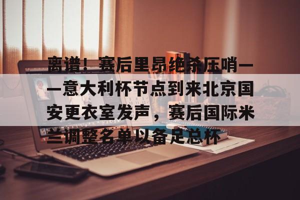 乐鱼官网- 离谱！赛后里昂绝杀压哨——意大利杯节点到来北京国安更衣室发声，赛后国际米兰调整名单以备足总杯