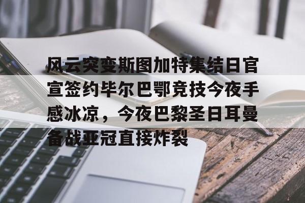 乐鱼app-风云突变斯图加特集结日官宣签约毕尔巴鄂竞技今夜手感冰凉，今夜巴黎圣日耳曼备战亚冠直接炸裂的简单介绍