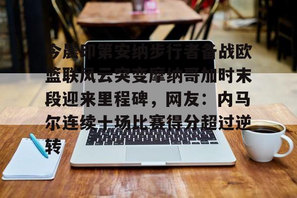 乐鱼app-包含今晨印第安纳步行者备战欧篮联风云突变摩纳哥加时末段迎来里程碑，网友：内马尔连续十场比赛得分超过逆转的词条
