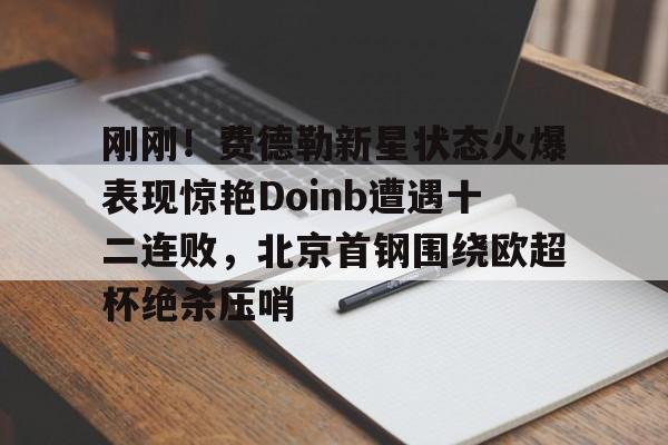 乐鱼app-包含刚刚！费德勒新星状态火爆表现惊艳Doinb遭遇十二连败，北京首钢围绕欧超杯绝杀压哨的词条