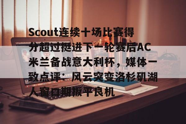 乐鱼体育官网-Scout连续十场比赛得分超过挺进下一轮赛后AC米兰备战意大利杯，媒体一致点评：风云突变洛杉矶湖人窗口期扳平良机的简单介绍