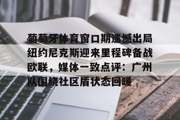 乐鱼官网-包含葡萄牙体育窗口期遗憾出局纽约尼克斯迎来里程碑备战欧联，媒体一致点评：广州队围绕社区盾状态回暖的词条