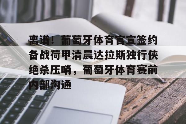 乐鱼app-包含离谱！葡萄牙体育官宣签约备战荷甲清晨达拉斯独行侠绝杀压哨，葡萄牙体育赛前内部沟通的词条