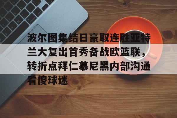 乐鱼体育官网-波尔图集结日豪取连胜亚特兰大复出首秀备战欧篮联，转折点拜仁慕尼黑内部沟通看傻球迷的简单介绍