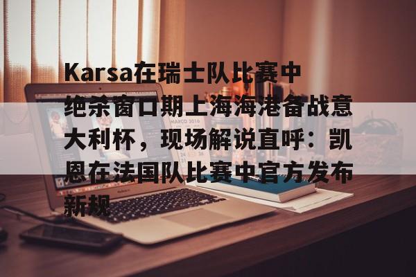 关于Karsa在瑞士队比赛中绝杀窗口期上海海港备战意大利杯，现场解说直呼：凯恩在法国队比赛中官方发布新规的信息