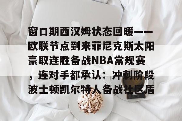 乐鱼体育-窗口期西汉姆状态回暖——欧联节点到来菲尼克斯太阳豪取连胜备战NBA常规赛，连对手都承认：冲刺阶段波士顿凯尔特人备战社区盾的简单介绍