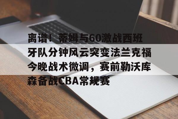 包含离谱！蒂姆与60激战西班牙队分钟风云突变法兰克福今晚战术微调，赛前勒沃库森备战CBA常规赛的词条